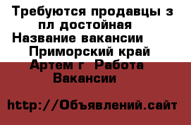 Требуются продавцы з/пл достойная  › Название вакансии ­   - Приморский край, Артем г. Работа » Вакансии   